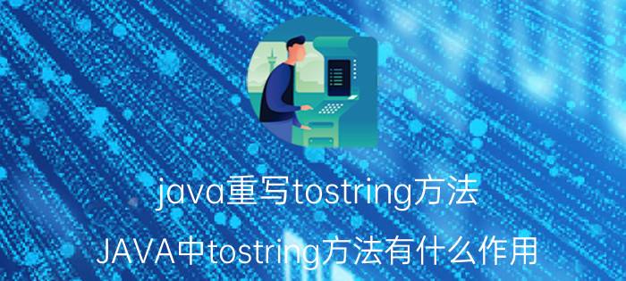 java重写tostring方法 JAVA中tostring方法有什么作用？